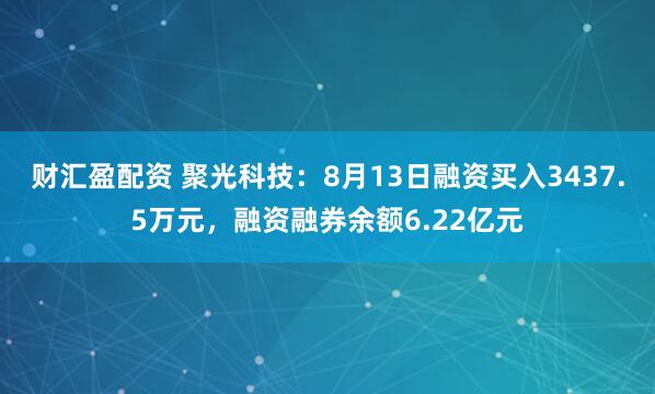 财汇盈配资 聚光科技：8月13日融资买入3437.5万元，融资融券余额6.22亿元