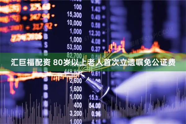 汇巨福配资 80岁以上老人首次立遗嘱免公证费