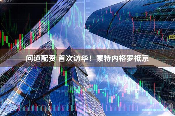 问道配资 首次访华！蒙特内格罗抵京