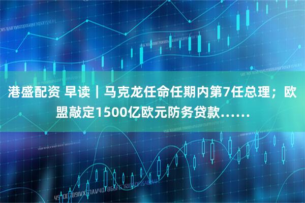 港盛配资 早读｜马克龙任命任期内第7任总理；欧盟敲定1500亿欧元防务贷款……