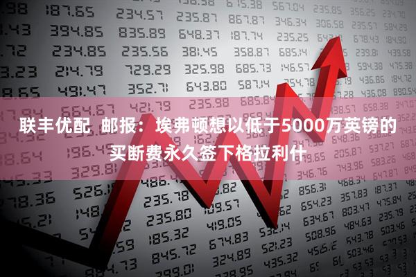 联丰优配  邮报：埃弗顿想以低于5000万英镑的买断费永久签下格拉利什