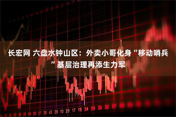 长宏网 六盘水钟山区：外卖小哥化身“移动哨兵”基层治理再添生力军