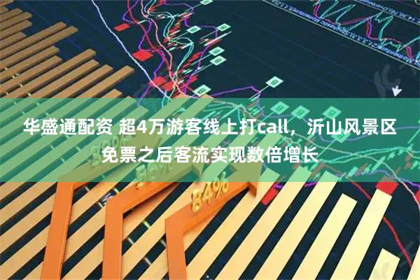 华盛通配资 超4万游客线上打call，沂山风景区免票之后客流实现数倍增长
