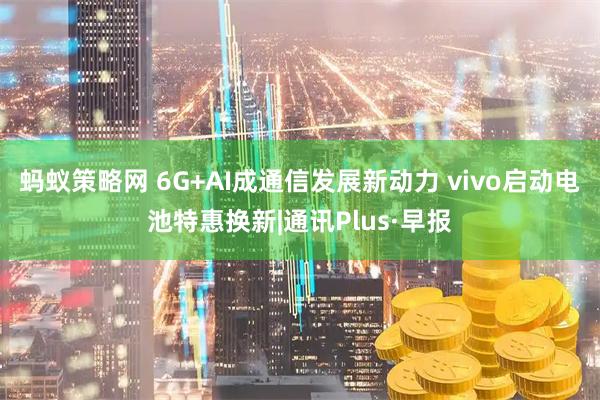 蚂蚁策略网 6G+AI成通信发展新动力 vivo启动电池特惠换新|通讯Plus·早报
