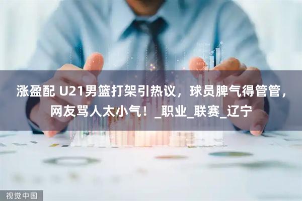 涨盈配 U21男篮打架引热议，球员脾气得管管，网友骂人太小气！_职业_联赛_辽宁