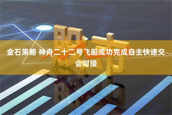 金石策略 神舟二十二号飞船成功完成自主快速交会对接