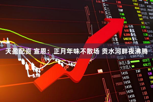 天盈配资 宣恩：正月年味不散场 贡水河畔夜沸腾